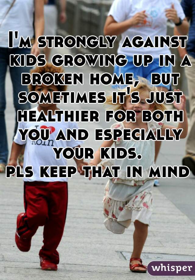 I'm strongly against kids growing up in a broken home,  but sometimes it's just healthier for both you and especially your kids. 
pls keep that in mind♡