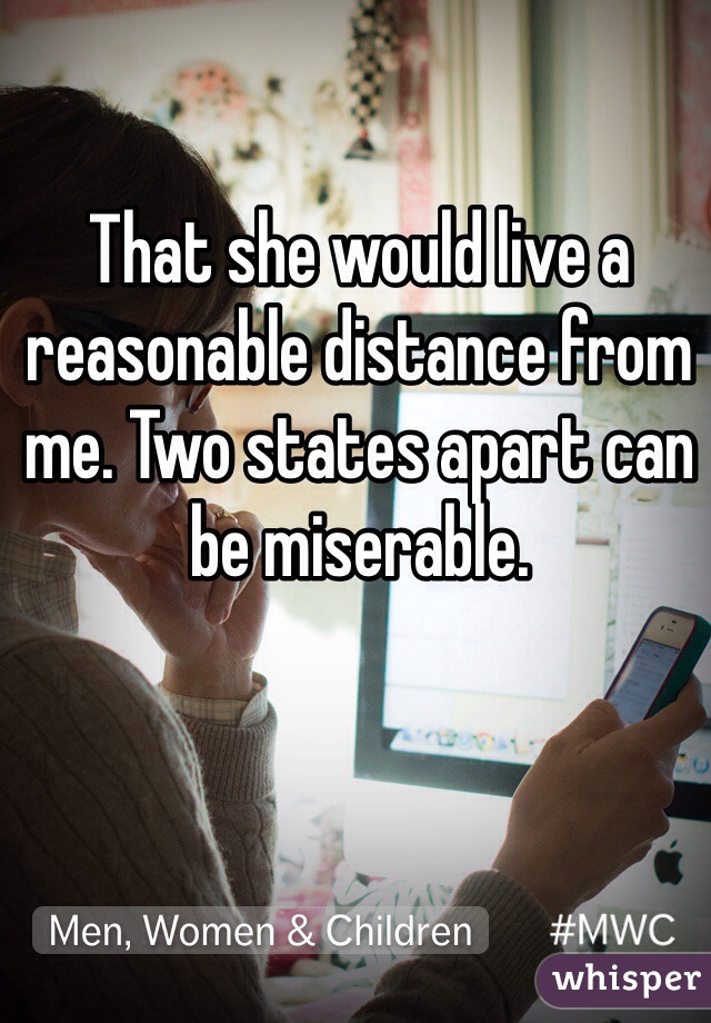 That she would live a reasonable distance from me. Two states apart can be miserable.