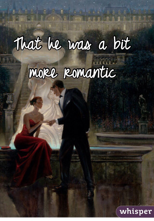 That he was a bit more romantic 