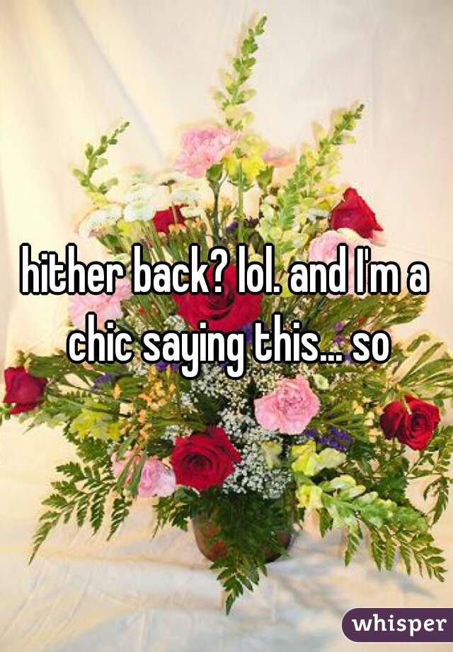 hither back? lol. and I'm a chic saying this... so