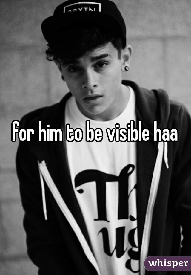 for him to be visible haa