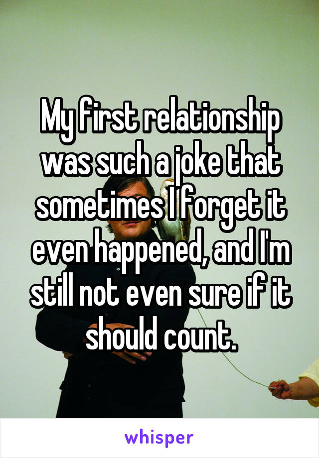 My first relationship was such a joke that sometimes I forget it even happened, and I'm still not even sure if it should count.