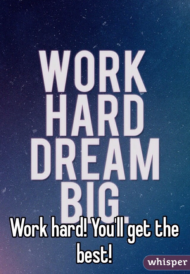 Work hard! You'll get the best!
