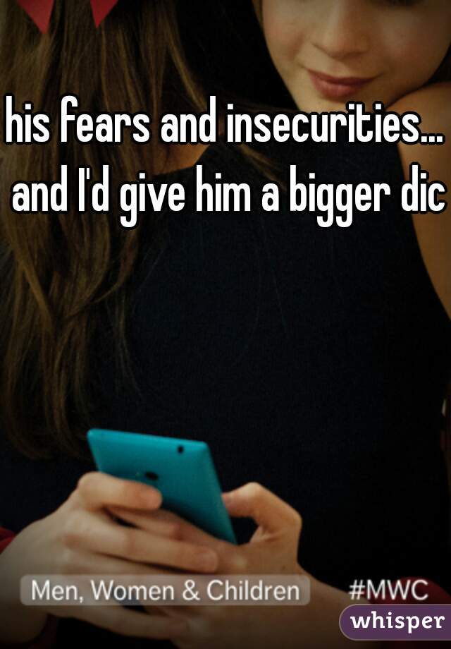 his fears and insecurities... and I'd give him a bigger dick