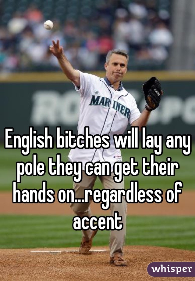 English bitches will lay any pole they can get their hands on...regardless of accent