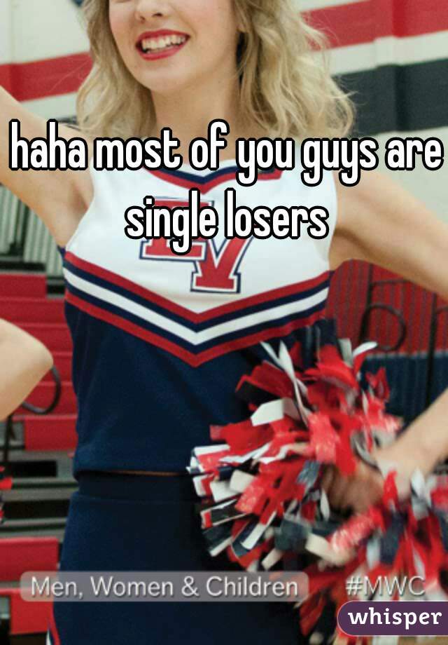 haha most of you guys are single losers 