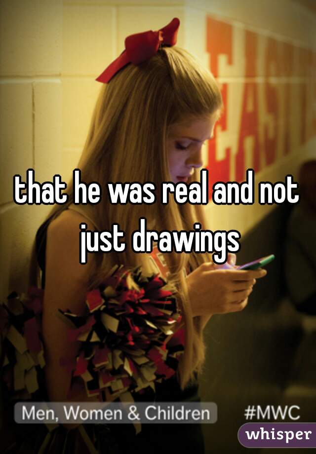 that he was real and not just drawings