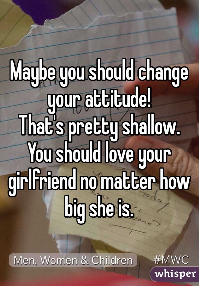 Maybe you should change your attitude!
That's pretty shallow.
You should love your girlfriend no matter how big she is.