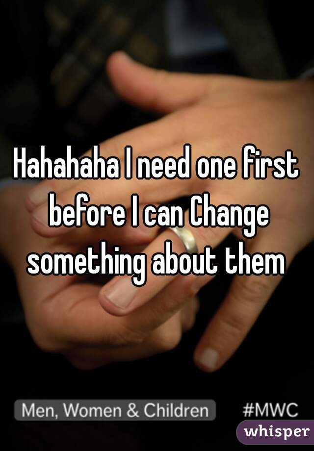 Hahahaha I need one first before I can Change something about them 