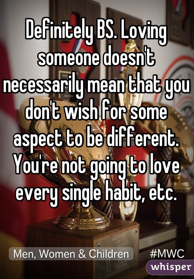 Definitely BS. Loving someone doesn't necessarily mean that you don't wish for some aspect to be different. You're not going to love every single habit, etc.