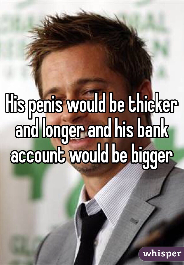 His penis would be thicker and longer and his bank account would be bigger 