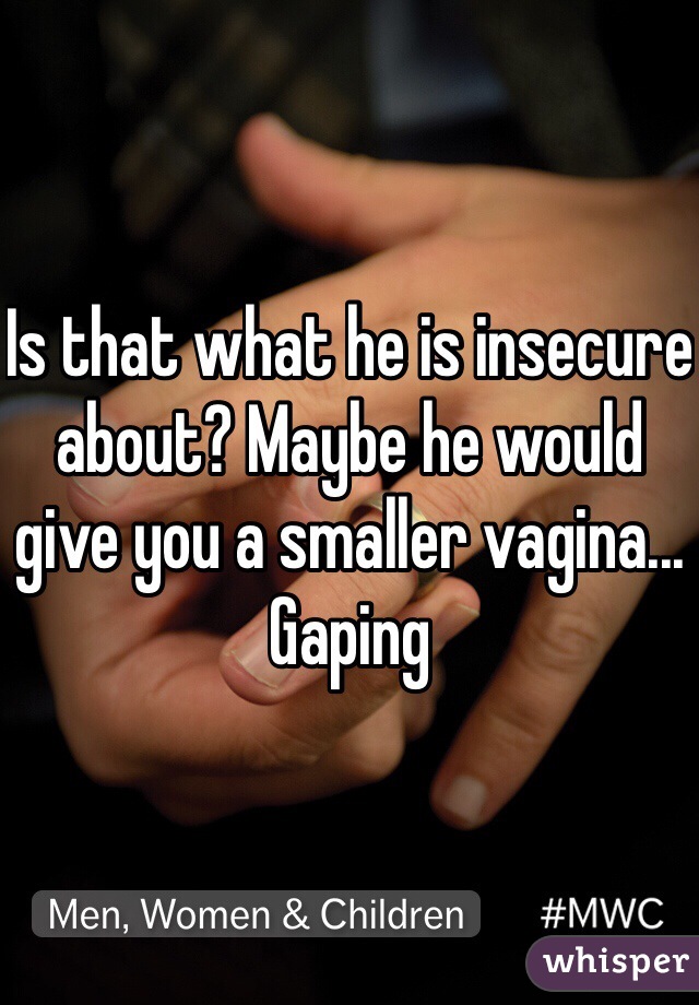 Is that what he is insecure about? Maybe he would give you a smaller vagina... Gaping 