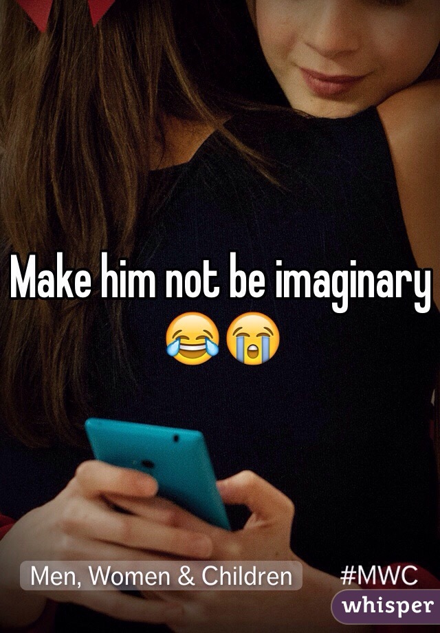 Make him not be imaginary 😂😭