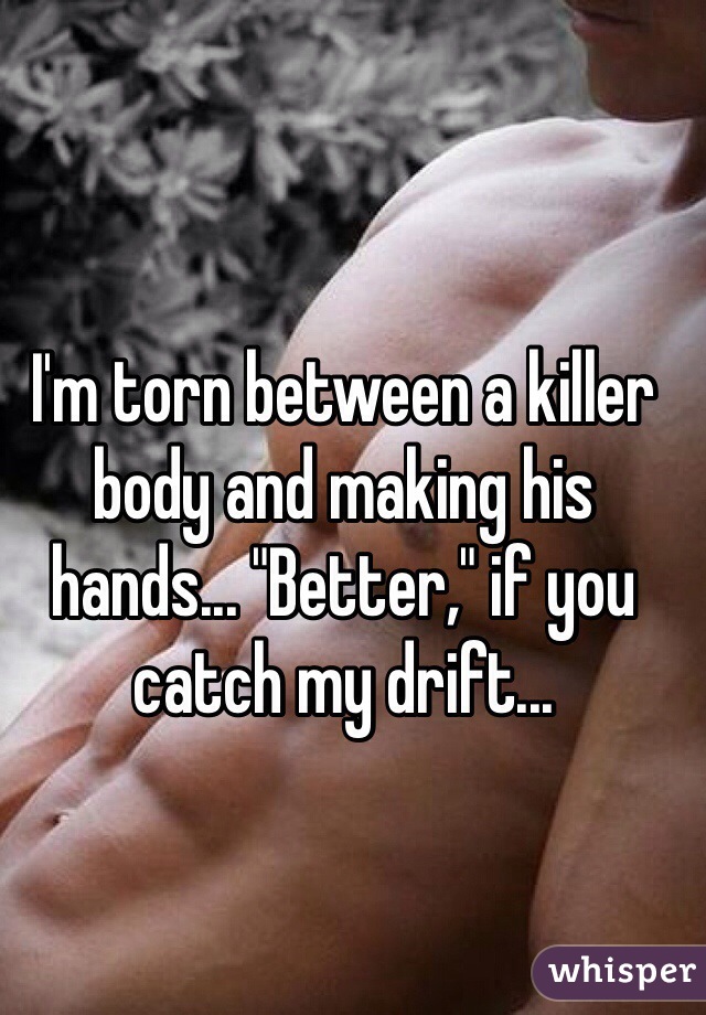 I'm torn between a killer body and making his hands... "Better," if you catch my drift...