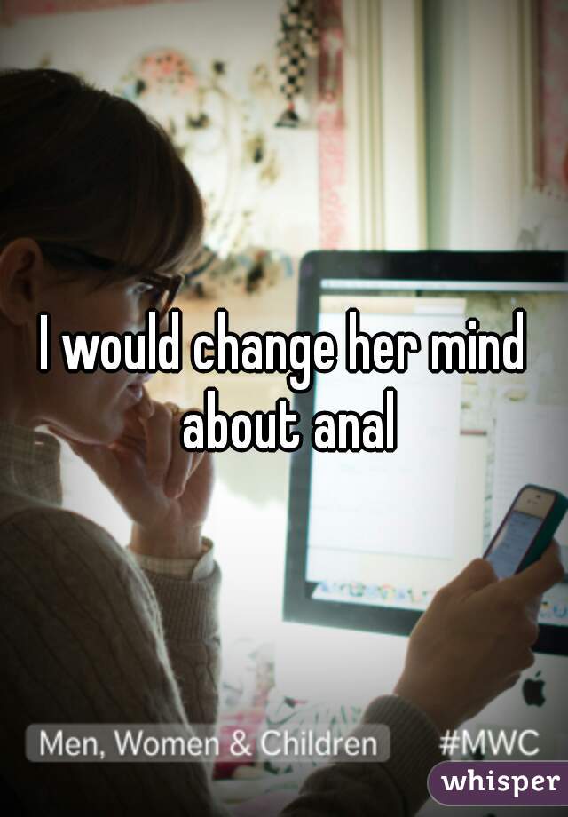 I would change her mind about anal