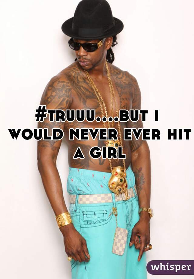 #truuu....but i would never ever hit a girl