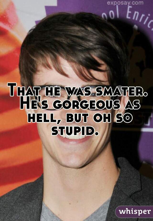 That he was smater. He's gorgeous as hell, but oh so stupid.  