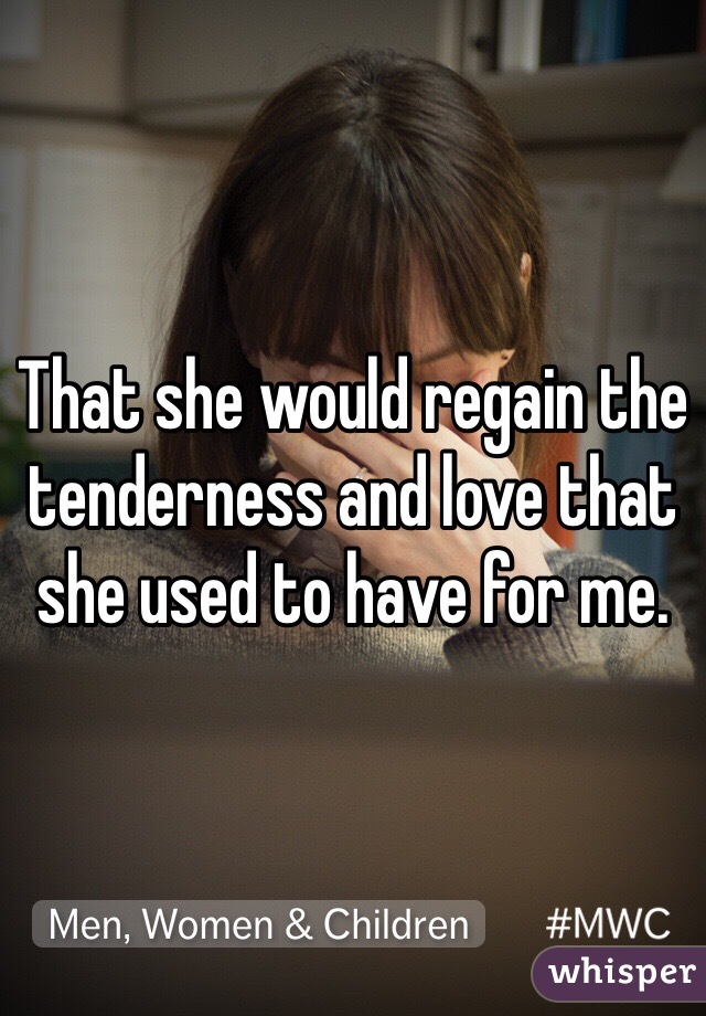 That she would regain the tenderness and love that she used to have for me.