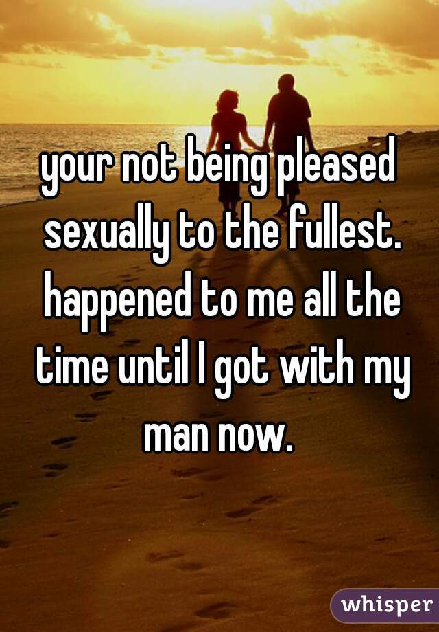 your not being pleased sexually to the fullest. happened to me all the time until I got with my man now. 