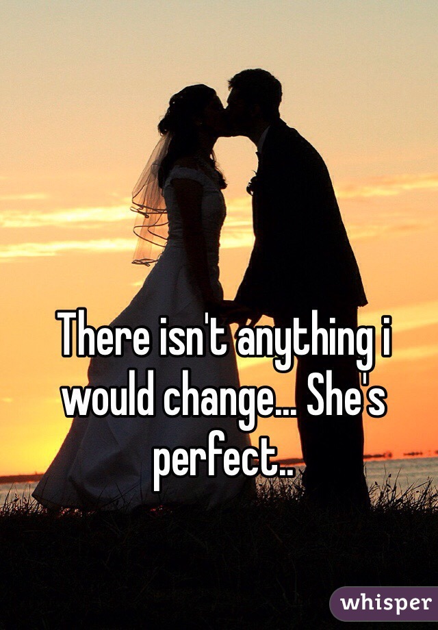 There isn't anything i would change... She's perfect..