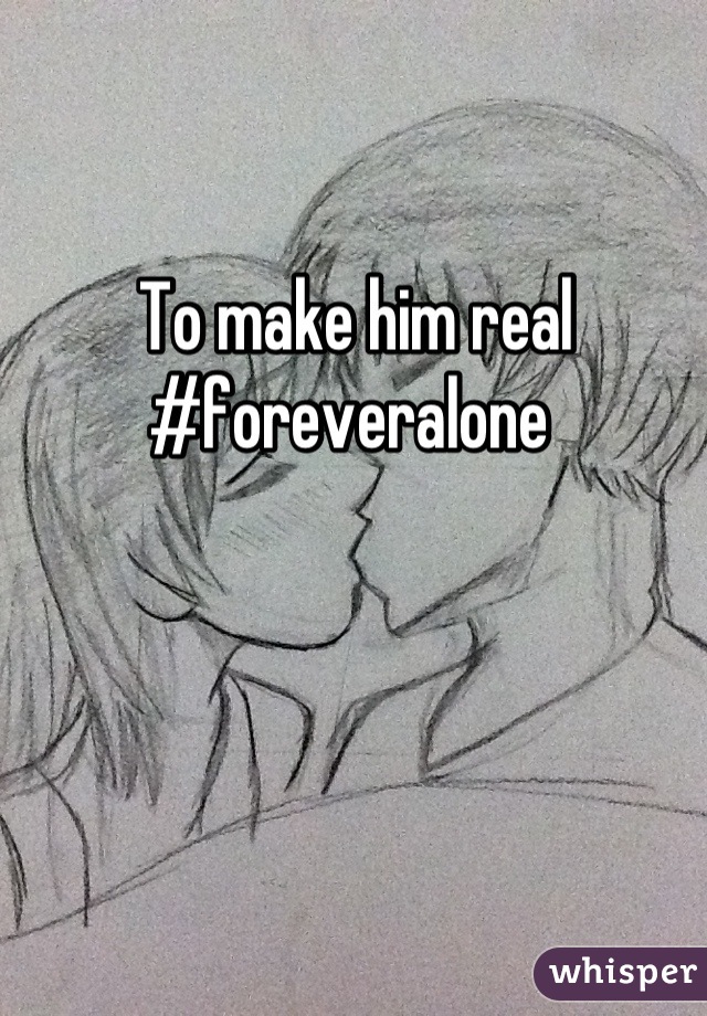 To make him real #foreveralone 