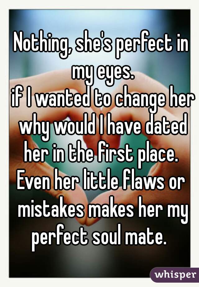 Nothing, she's perfect in my eyes.
 if I wanted to change her why would I have dated her in the first place. 
Even her little flaws or mistakes makes her my perfect soul mate.  