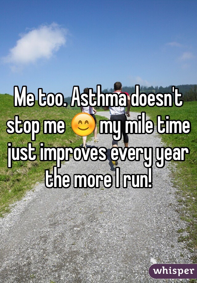 Me too. Asthma doesn't stop me 😊 my mile time just improves every year the more I run! 