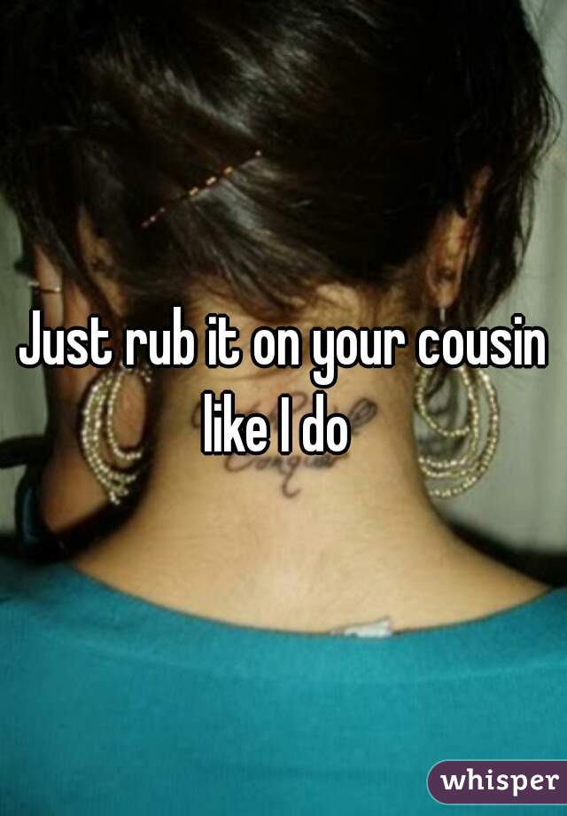 Just rub it on your cousin like I do  