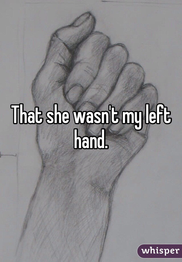 That she wasn't my left hand. 