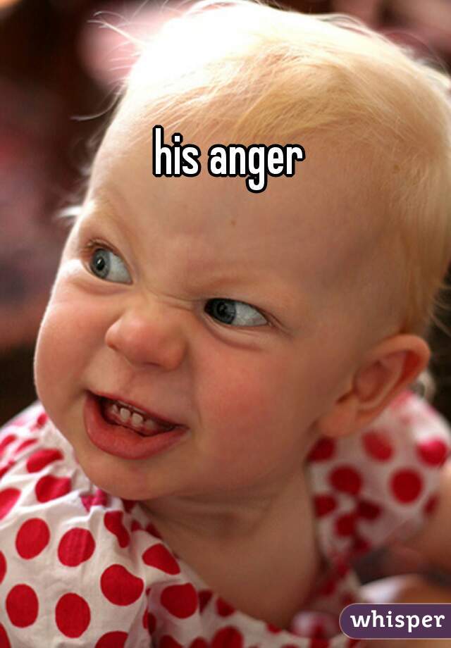 his anger