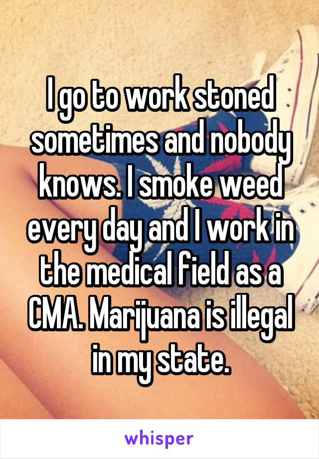 I go to work stoned sometimes and nobody knows. I smoke weed every day and I work in the medical field as a CMA. Marijuana is illegal in my state.