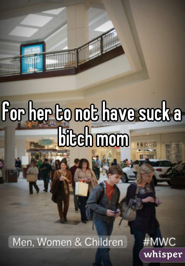 for her to not have suck a bitch mom