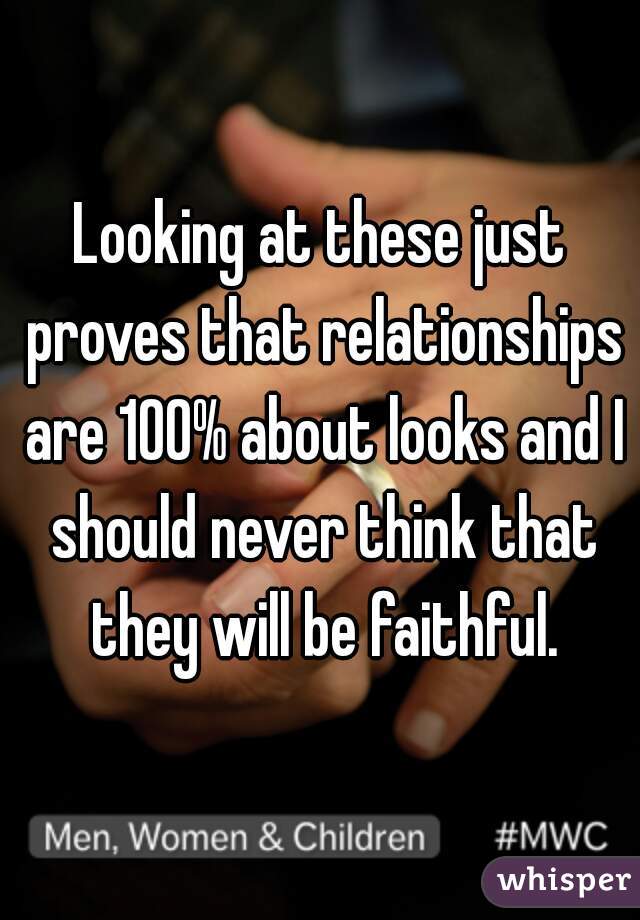 Looking at these just proves that relationships are 100% about looks and I should never think that they will be faithful.