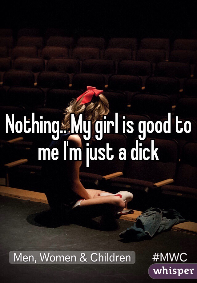 Nothing.. My girl is good to me I'm just a dick