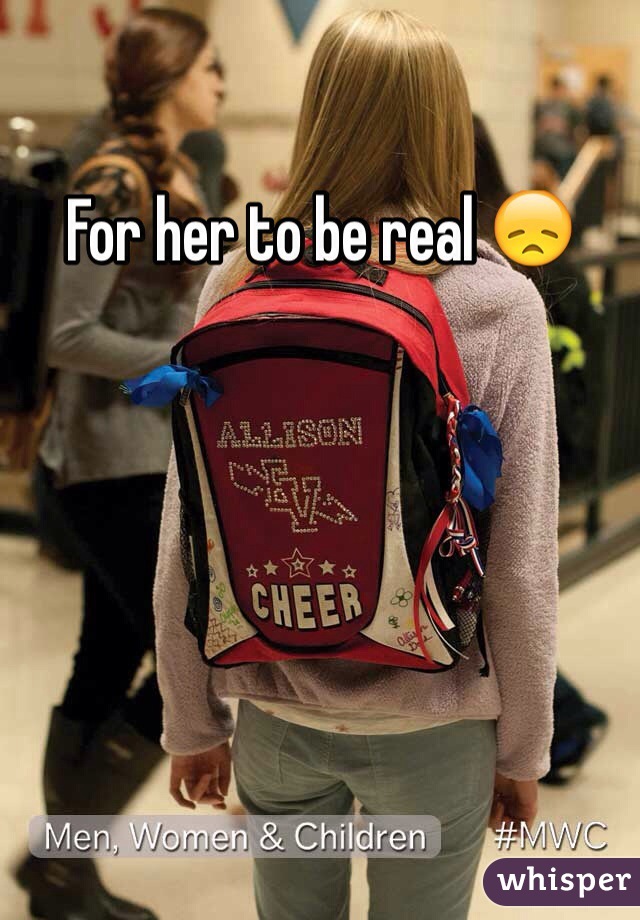 For her to be real 😞