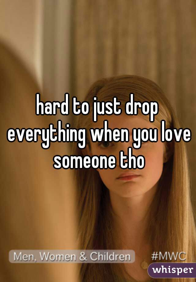 hard to just drop everything when you love someone tho