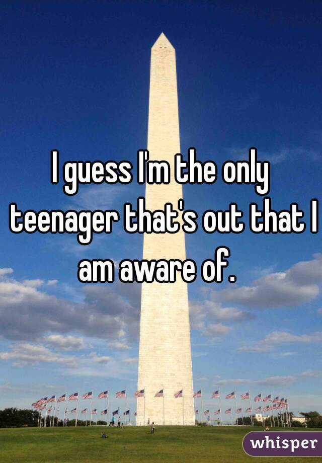 I guess I'm the only teenager that's out that I am aware of.  