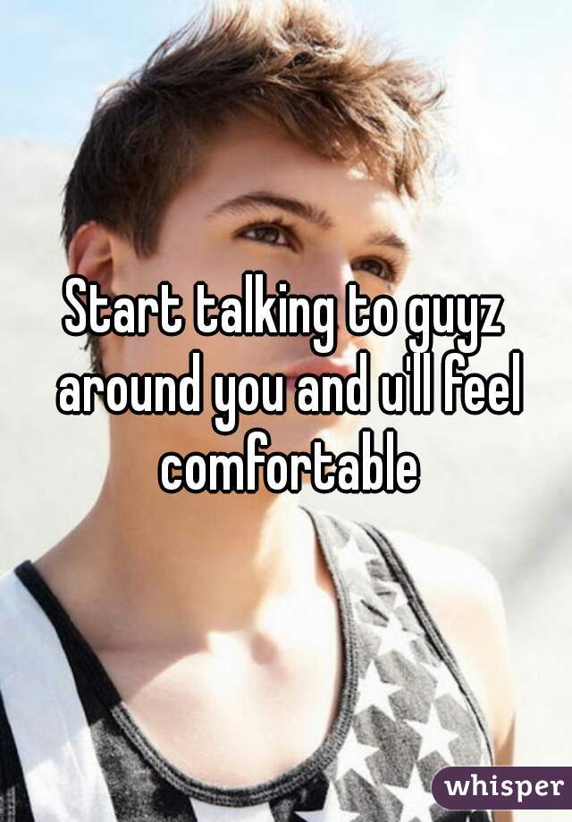 Start talking to guyz around you and u'll feel comfortable