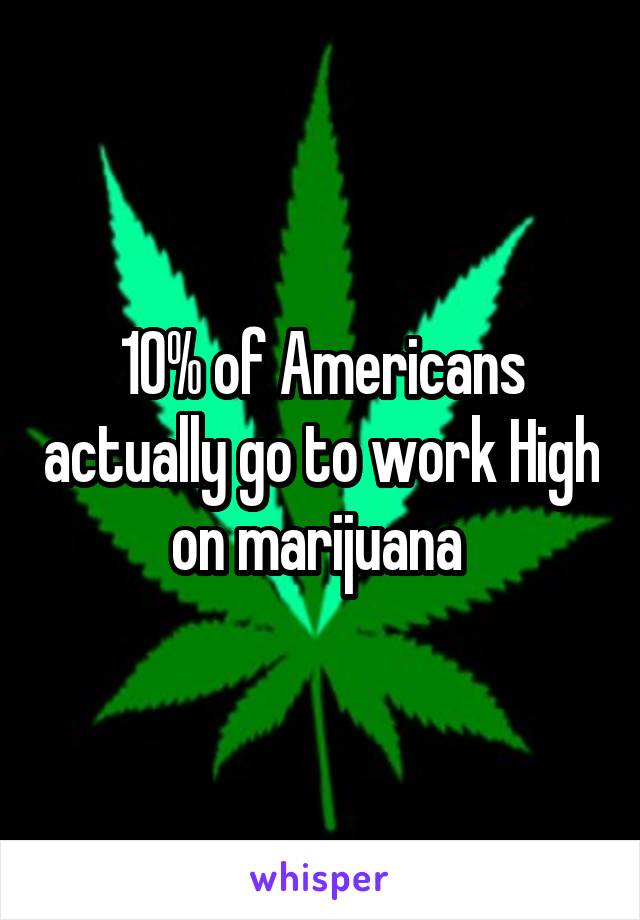 10% of Americans actually go to work High on marijuana 