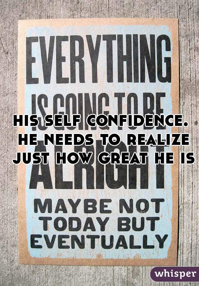 his self confidence. he needs to realize just how great he is