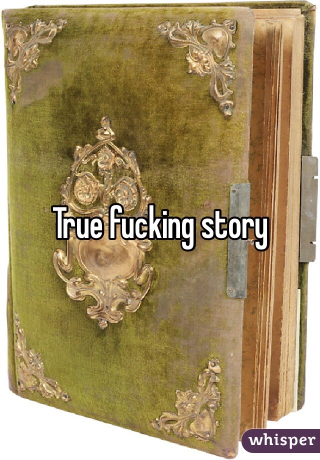 True fucking story
