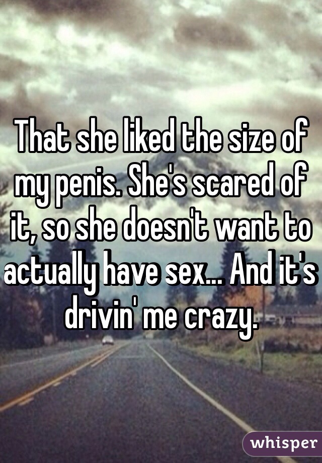 That she liked the size of my penis. She's scared of it, so she doesn't want to actually have sex... And it's drivin' me crazy.