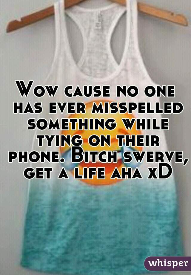 Wow cause no one has ever misspelled something while tying on their phone. Bitch swerve, get a life aha xD