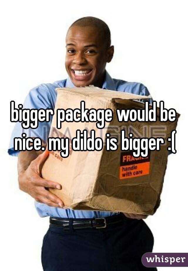 bigger package would be nice. my dildo is bigger :(