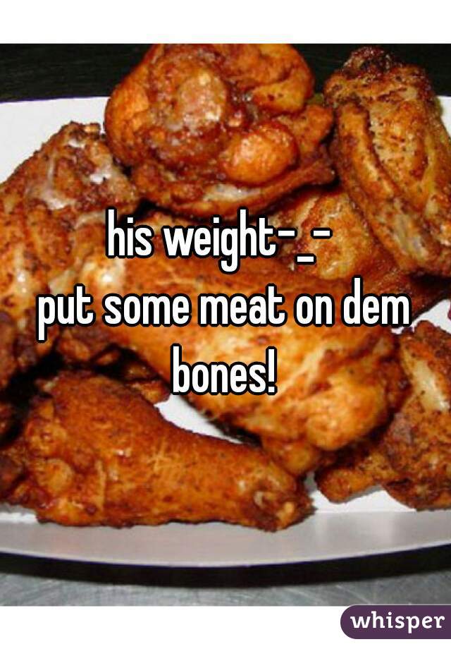 his weight-_- 
put some meat on dem bones! 