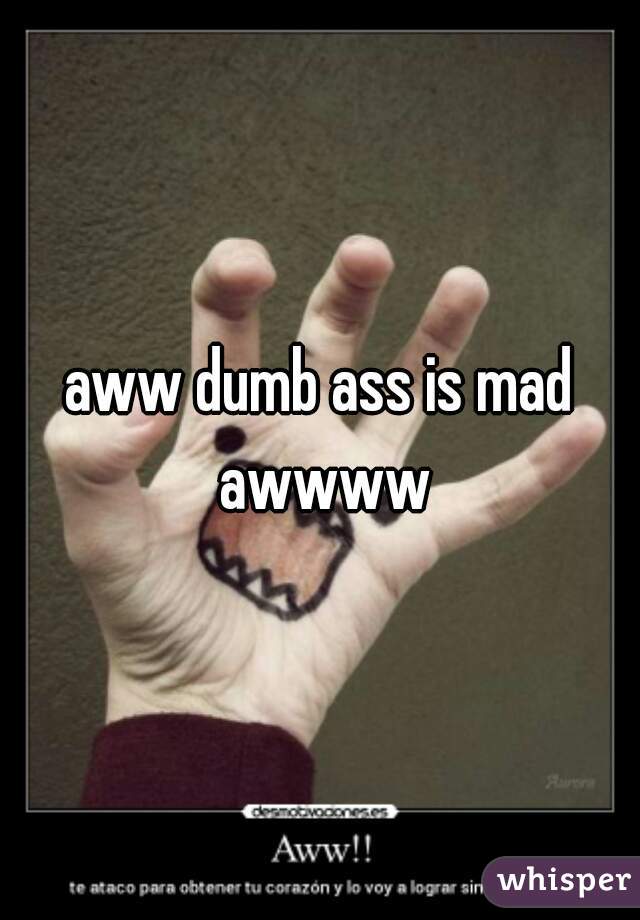 aww dumb ass is mad awwww