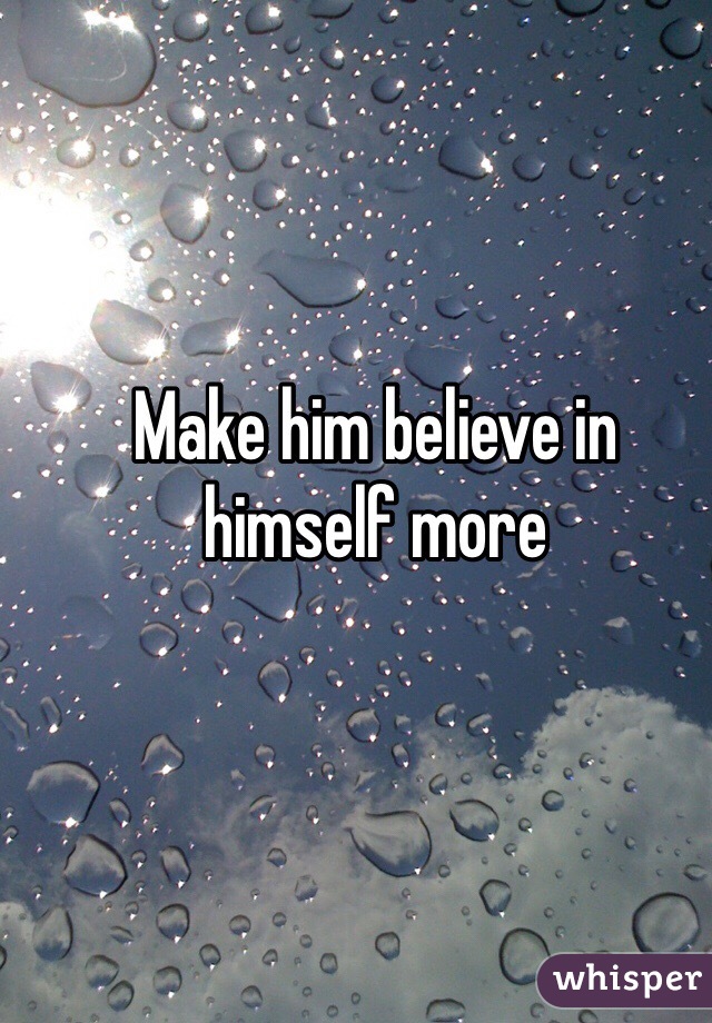 Make him believe in himself more