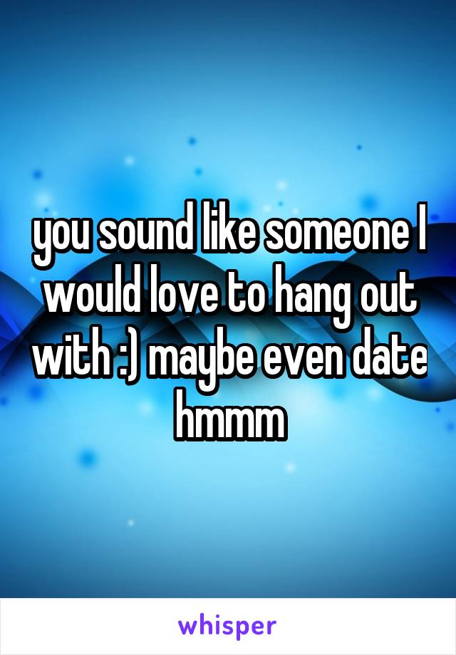 you sound like someone I would love to hang out with :) maybe even date hmmm