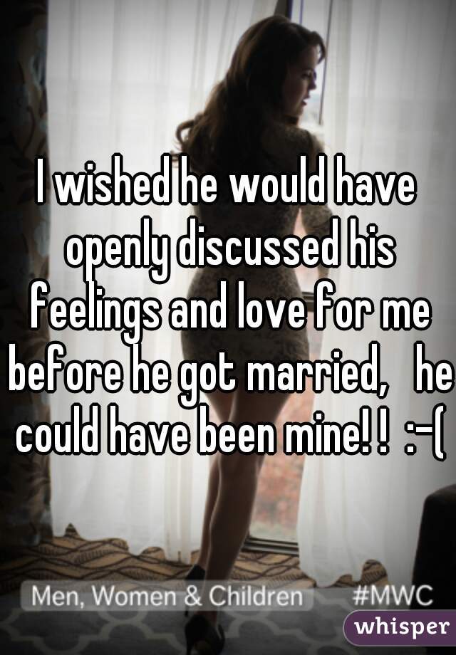 I wished he would have openly discussed his feelings and love for me before he got married,   he could have been mine! !  :-(