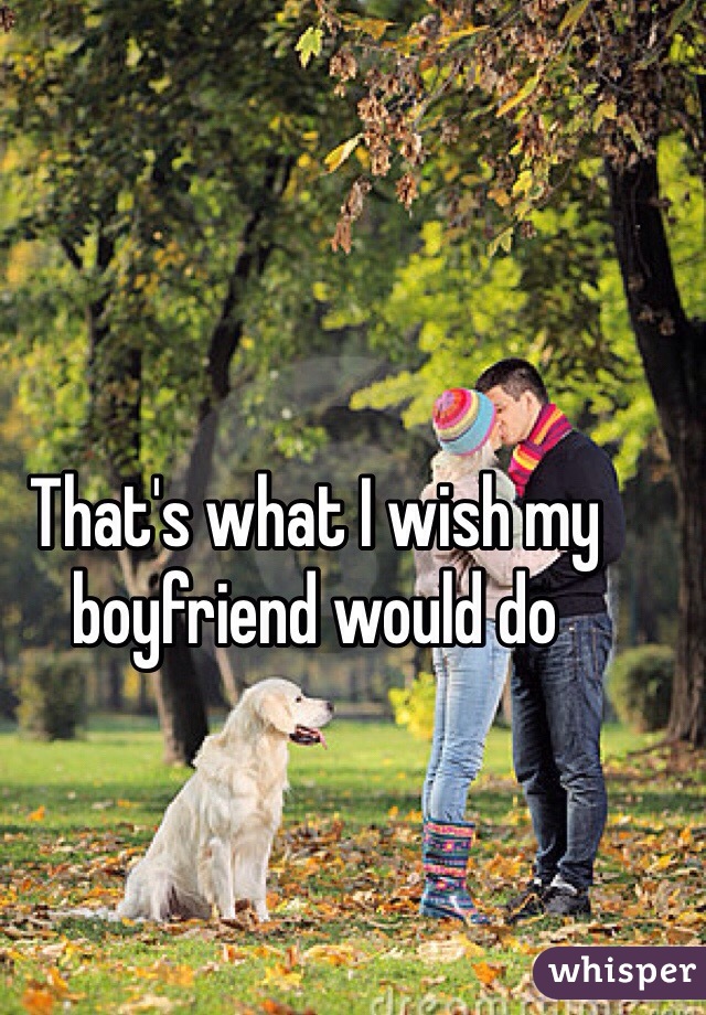 That's what I wish my boyfriend would do 